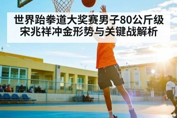 世界跆拳道大奖赛男子80公斤级宋兆祥冲金形势与关键战解析