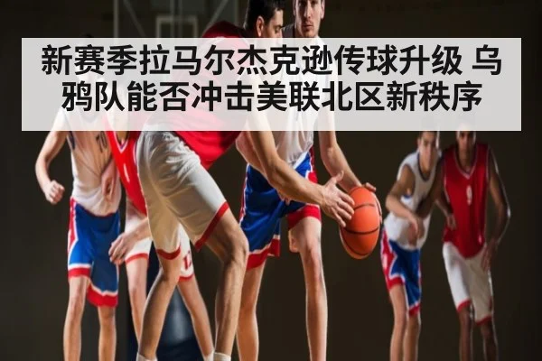 新赛季拉马尔杰克逊传球升级 乌鸦队能否冲击美联北区新秩序