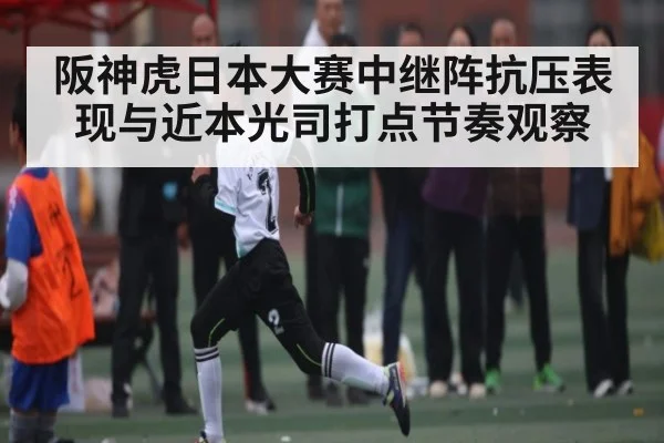 阪神虎日本大赛中继阵抗压表现与近本光司打点节奏观察