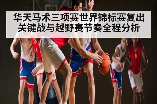 华天马术三项赛世界锦标赛复出关键战与越野赛节奏全程分析