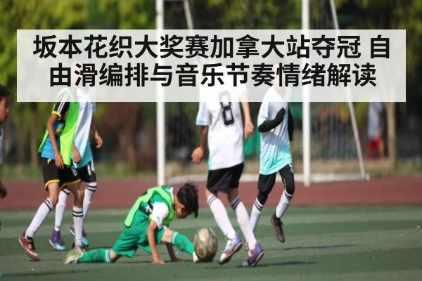 坂本花织大奖赛加拿大站夺冠 自由滑编排与音乐节奏情绪解读